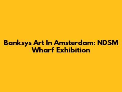 Banksy's Art In Amsterdam: NDSM Wharf Exhibition