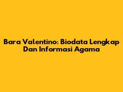 Bara Valentino: Biodata Lengkap Dan Informasi Agama