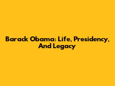 Barack Obama: Life, Presidency, And Legacy