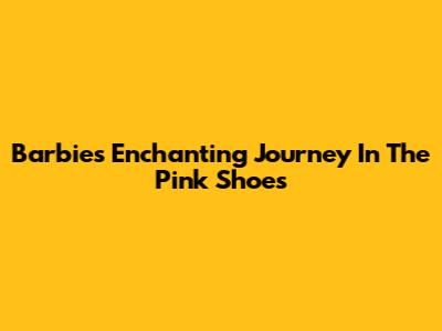 Barbie's Enchanting Journey In The Pink Shoes