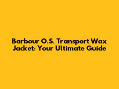 Barbour O.S. Transport Wax Jacket: Your Ultimate Guide