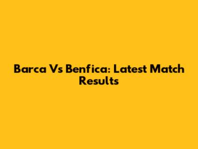 Barca Vs Benfica: Latest Match Results