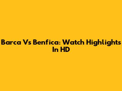 Barca Vs Benfica: Watch Highlights In HD