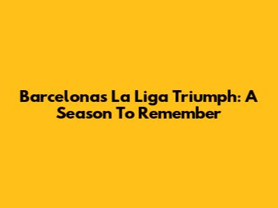 Barcelona's La Liga Triumph: A Season To Remember