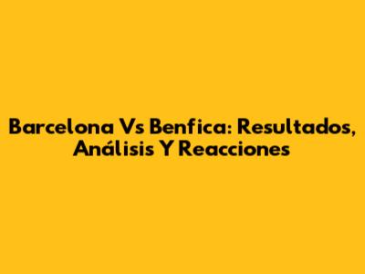 Barcelona Vs Benfica: Resultados, Análisis Y Reacciones