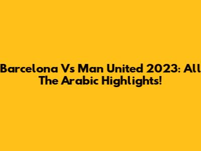 Barcelona Vs Man United 2023: All The Arabic Highlights!