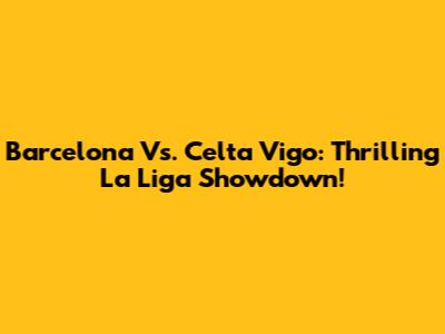 Barcelona Vs. Celta Vigo: Thrilling La Liga Showdown!