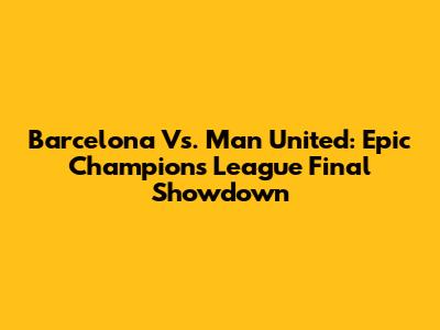 Barcelona Vs. Man United: Epic Champions League Final Showdown