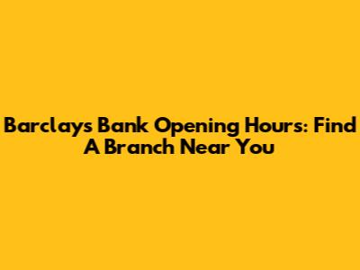 Barclays Bank Opening Hours: Find A Branch Near You