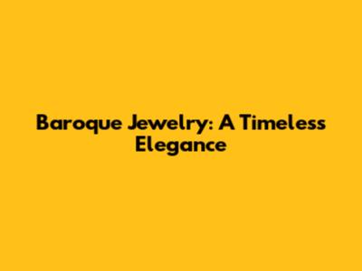 Baroque Jewelry: A Timeless Elegance