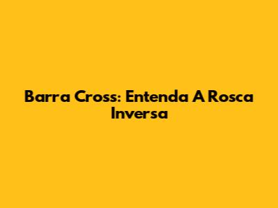 Barra Cross: Entenda A Rosca Inversa