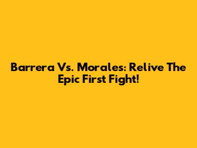 Barrera Vs. Morales: Relive The Epic First Fight!