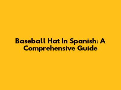 Baseball Hat In Spanish: A Comprehensive Guide