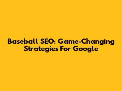 Baseball SEO: Game-Changing Strategies For Google