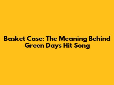 Basket Case: The Meaning Behind Green Day's Hit Song