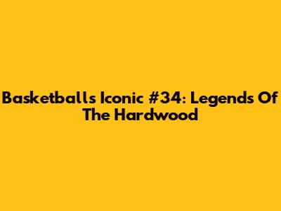 Basketball's Iconic #34: Legends Of The Hardwood