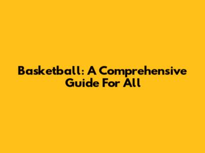 Basketball: A Comprehensive Guide For All