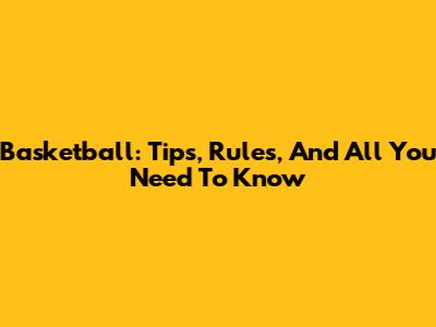 Basketball: Tips, Rules, And All You Need To Know