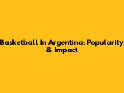 Basketball In Argentina: Popularity & Impact