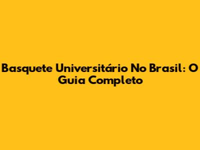 Basquete Universitário No Brasil: O Guia Completo