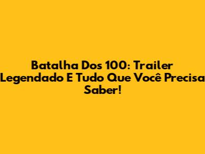 Batalha Dos 100: Trailer Legendado E Tudo Que Você Precisa Saber!