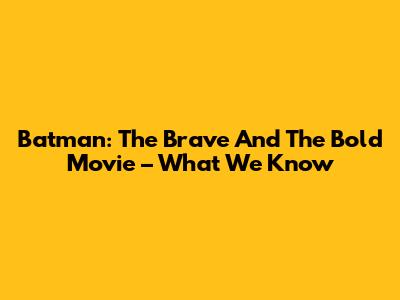 Batman: The Brave And The Bold Movie – What We Know