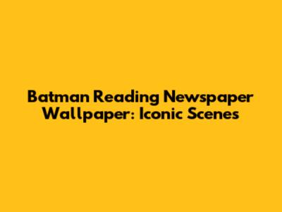 Batman Reading Newspaper Wallpaper: Iconic Scenes