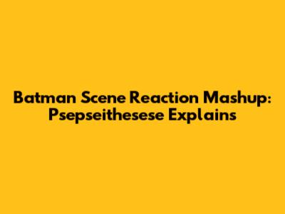 Batman Scene Reaction Mashup: Psepseithesese Explains