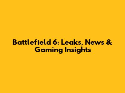 Battlefield 6: Leaks, News & Gaming Insights