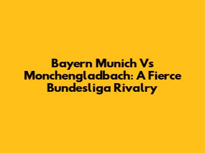 Bayern Munich Vs Monchengladbach: A Fierce Bundesliga Rivalry