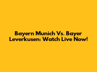 Bayern Munich Vs. Bayer Leverkusen: Watch Live Now!