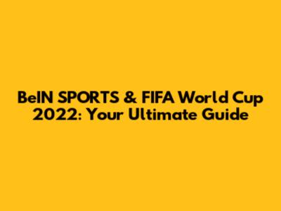 BeIN SPORTS & FIFA World Cup 2022: Your Ultimate Guide