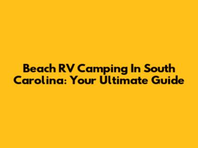 Beach RV Camping In South Carolina: Your Ultimate Guide