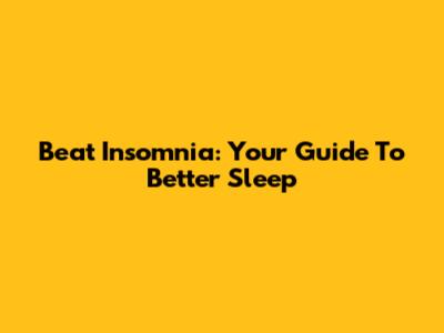 Beat Insomnia: Your Guide To Better Sleep