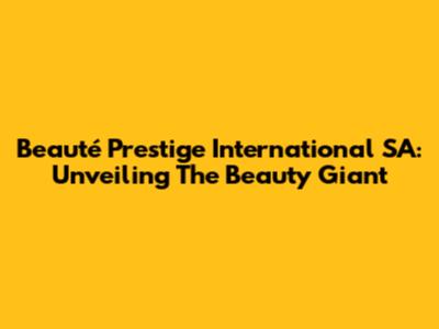 Beauté Prestige International SA: Unveiling The Beauty Giant