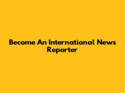 Become An International News Reporter