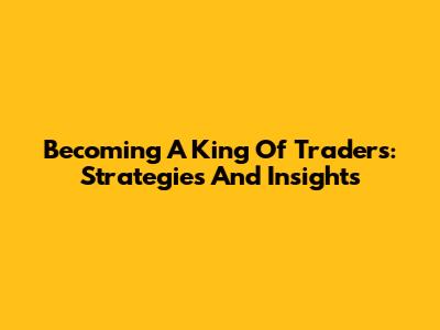 Becoming A King Of Traders: Strategies And Insights