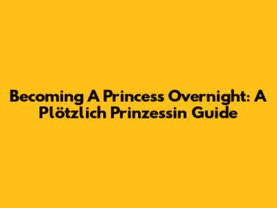 Becoming A Princess Overnight: A 'Plötzlich Prinzessin' Guide