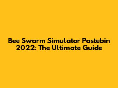 Bee Swarm Simulator Pastebin 2022: The Ultimate Guide