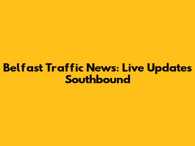 Belfast Traffic News: Live Updates Southbound