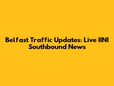 Belfast Traffic Updates: Live IINI Southbound News
