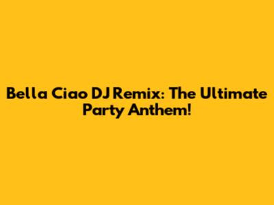 Bella Ciao DJ Remix: The Ultimate Party Anthem!
