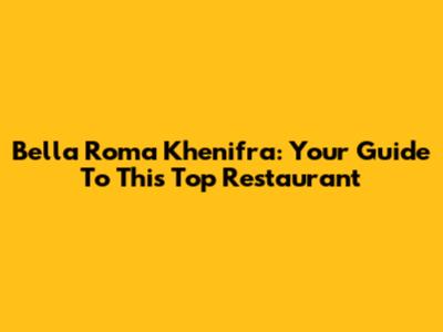 Bella Roma Khenifra: Your Guide To This Top Restaurant