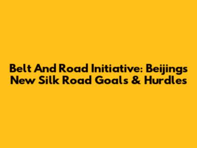 Belt And Road Initiative: Beijing's New Silk Road Goals & Hurdles
