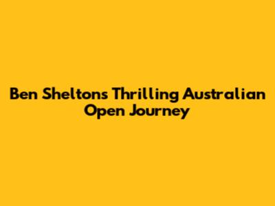 Ben Shelton's Thrilling Australian Open Journey