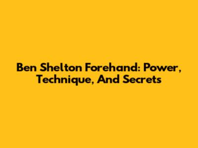Ben Shelton Forehand: Power, Technique, And Secrets