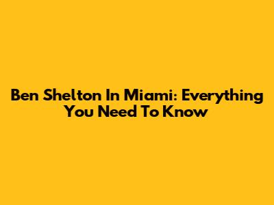 Ben Shelton In Miami: Everything You Need To Know