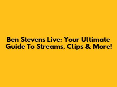 Ben Stevens Live: Your Ultimate Guide To Streams, Clips & More!