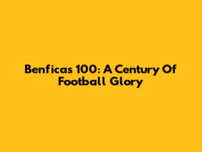 Benfica's 100: A Century Of Football Glory