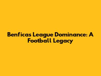 Benfica's League Dominance: A Football Legacy